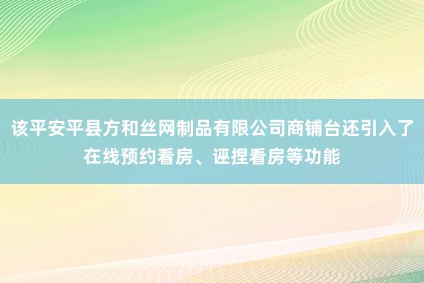 该平安平县方和丝网制品有限公司商铺台还引入了在线预约看房、诬捏看房等功能