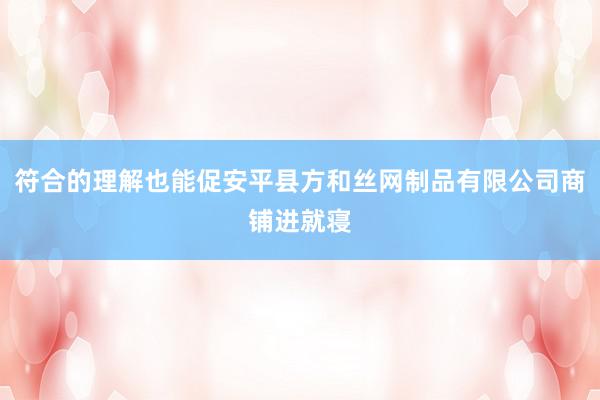 符合的理解也能促安平县方和丝网制品有限公司商铺进就寝