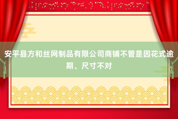 安平县方和丝网制品有限公司商铺不管是因花式逾期、尺寸不对