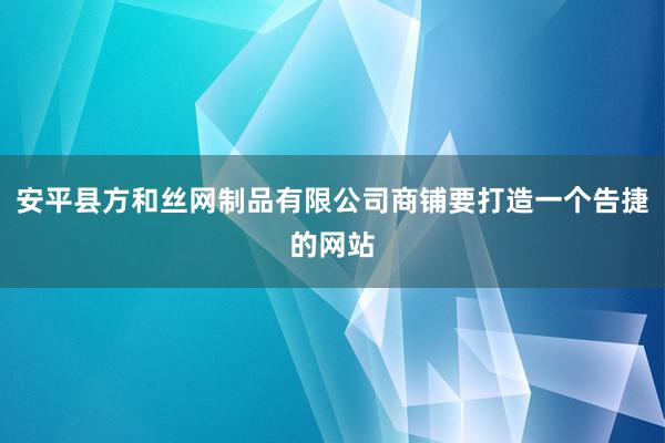安平县方和丝网制品有限公司商铺要打造一个告捷的网站