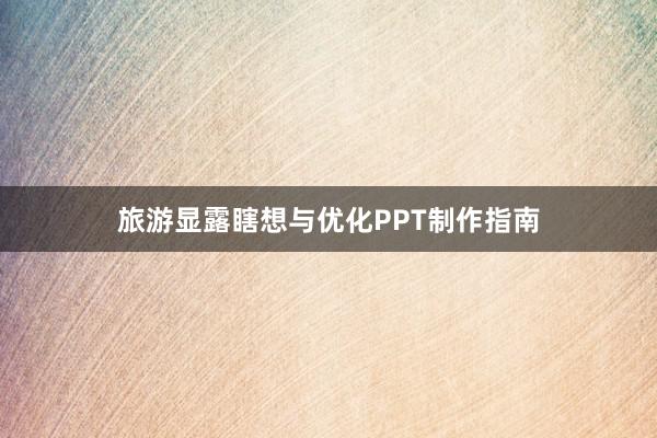 旅游显露瞎想与优化PPT制作指南
