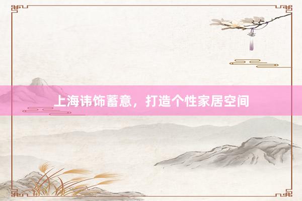 上海讳饰蓄意，打造个性家居空间