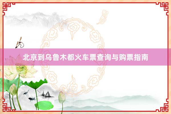 北京到乌鲁木都火车票查询与购票指南