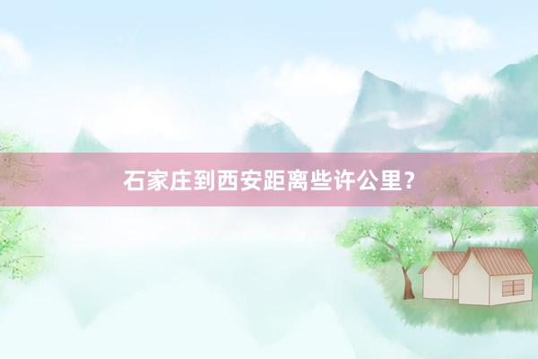 石家庄到西安距离些许公里？