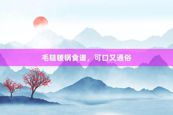 毛糙暖锅食谱，可口又通俗